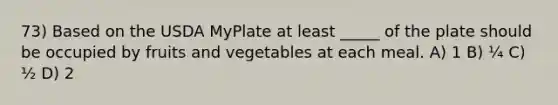 73) Based on the USDA MyPlate at least _____ of the plate should be occupied by fruits and vegetables at each meal. A) 1 B) ¼ C) ½ D) 2