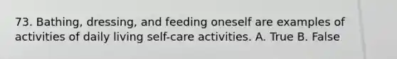 73. Bathing, dressing, and feeding oneself are examples of activities of daily living self-care activities. A. True B. False