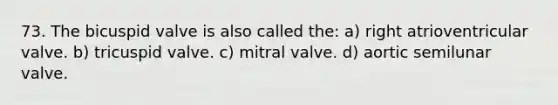 73. The bicuspid valve is also called the: a) right atrioventricular valve. b) tricuspid valve. c) mitral valve. d) aortic semilunar valve.