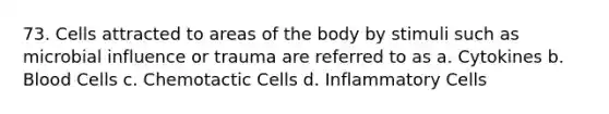 73. Cells attracted to areas of the body by stimuli such as microbial influence or trauma are referred to as a. Cytokines b. Blood Cells c. Chemotactic Cells d. Inflammatory Cells