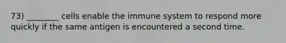 73) ________ cells enable the immune system to respond more quickly if the same antigen is encountered a second time.