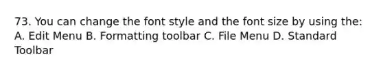 73. You can change the font style and the font size by using the: A. Edit Menu B. Formatting toolbar C. File Menu D. Standard Toolbar