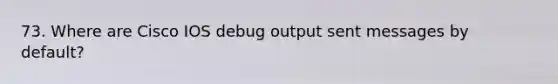 73. Where are Cisco IOS debug output sent messages by default?