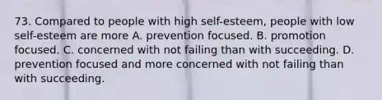 73. Compared to people with high self-esteem, people with low self-esteem are more A. prevention focused. B. promotion focused. C. concerned with not failing than with succeeding. D. prevention focused and more concerned with not failing than with succeeding.