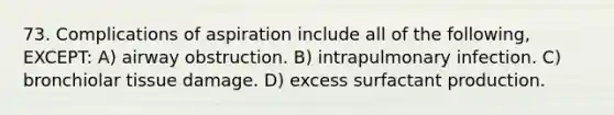 73. Complications of aspiration include all of the following, EXCEPT: A) airway obstruction. B) intrapulmonary infection. C) bronchiolar tissue damage. D) excess surfactant production.