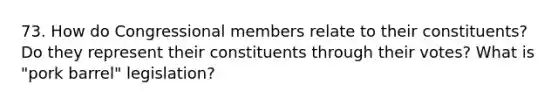 73. How do Congressional members relate to their constituents? Do they represent their constituents through their votes? What is "pork barrel" legislation?