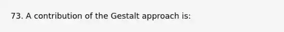 73. A contribution of the Gestalt approach is: