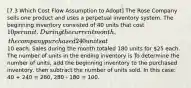 [7.3 Which Cost Flow Assumption to Adopt] The Rose Company sells one product and uses a perpetual inventory system. The beginning inventory consisted of 40 units that cost 10 per unit. During the current month, the company purchased 240 units at10 each. Sales during the month totaled 180 units for 25 each. The number of units in the ending inventory is To determine the number of units, add the beginning inventory to the purchased inventory, then subtract the number of units sold. In this case: 40 + 240 = 280, 280 - 180 = 100.