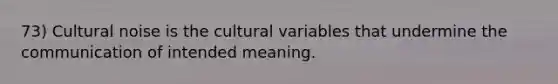 73) Cultural noise is the cultural variables that undermine the communication of intended meaning.