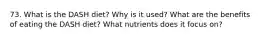 73. What is the DASH diet? Why is it used? What are the benefits of eating the DASH diet? What nutrients does it focus on?