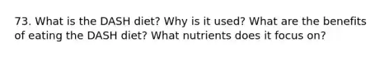 73. What is the DASH diet? Why is it used? What are the benefits of eating the DASH diet? What nutrients does it focus on?