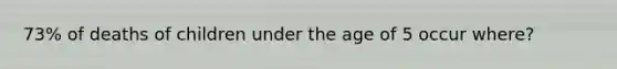 73% of deaths of children under the age of 5 occur where?