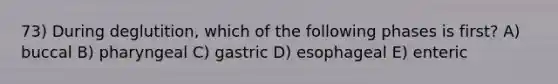 73) During deglutition, which of the following phases is first? A) buccal B) pharyngeal C) gastric D) esophageal E) enteric