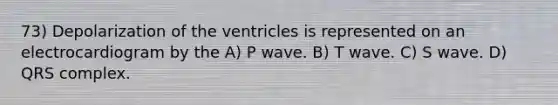 73) Depolarization of the ventricles is represented on an electrocardiogram by the A) P wave. B) T wave. C) S wave. D) QRS complex.