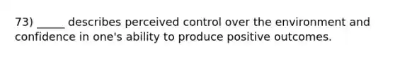 73) _____ describes perceived control over the environment and confidence in one's ability to produce positive outcomes.