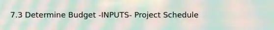 7.3 Determine Budget -INPUTS- Project Schedule