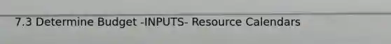 7.3 Determine Budget -INPUTS- Resource Calendars