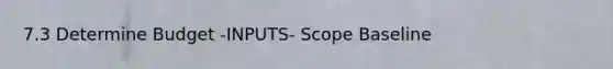 7.3 Determine Budget -INPUTS- Scope Baseline