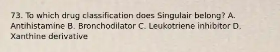 73. To which drug classification does Singulair belong? A. Antihistamine B. Bronchodilator C. Leukotriene inhibitor D. Xanthine derivative