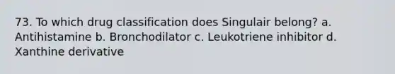 73. To which drug classification does Singulair belong? a. Antihistamine b. Bronchodilator c. Leukotriene inhibitor d. Xanthine derivative