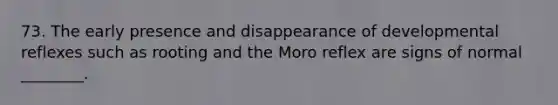 73. The early presence and disappearance of developmental reflexes such as rooting and the Moro reflex are signs of normal ________.