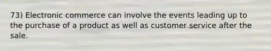 73) Electronic commerce can involve the events leading up to the purchase of a product as well as customer service after the sale.