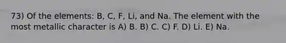 73) Of the elements: B, C, F, Li, and Na. The element with the most metallic character is A) B. B) C. C) F. D) Li. E) Na.