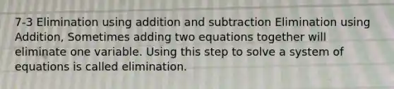 7-3 Elimination using addition and subtraction Elimination using Addition, Sometimes adding two equations together will eliminate one variable. Using this step to solve a system of equations is called elimination.