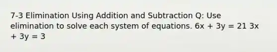 7-3 Elimination Using Addition and Subtraction Q: Use elimination to solve each system of equations. 6x + 3y = 21 3x + 3y = 3