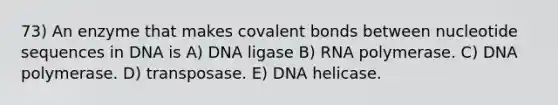 73) An enzyme that makes covalent bonds between nucleotide sequences in DNA is A) DNA ligase B) RNA polymerase. C) DNA polymerase. D) transposase. E) DNA helicase.