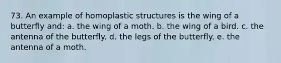 73. An example of homoplastic structures is the wing of a butterfly and: a. the wing of a moth. b. the wing of a bird. c. the antenna of the butterfly. d. the legs of the butterfly. e. the antenna of a moth.