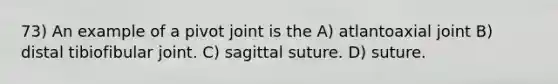 73) An example of a pivot joint is the A) atlantoaxial joint B) distal tibiofibular joint. C) sagittal suture. D) suture.