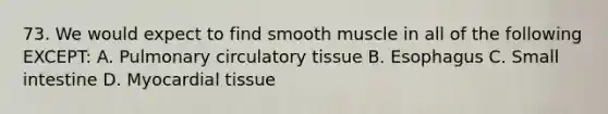 73. We would expect to find smooth muscle in all of the following EXCEPT: A. Pulmonary circulatory tissue B. Esophagus C. Small intestine D. Myocardial tissue