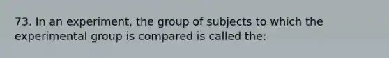 73. In an experiment, the group of subjects to which the experimental group is compared is called the: