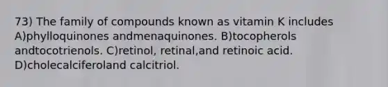 73) The family of compounds known as vitamin K includes A)phylloquinones andmenaquinones. B)tocopherols andtocotrienols. C)retinol, retinal,and retinoic acid. D)cholecalciferoland calcitriol.