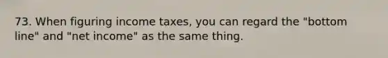 73. When figuring income taxes, you can regard the "bottom line" and "net income" as the same thing.