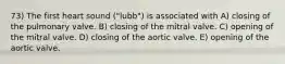 73) The first heart sound ("lubb") is associated with A) closing of the pulmonary valve. B) closing of the mitral valve. C) opening of the mitral valve. D) closing of the aortic valve. E) opening of the aortic valve.