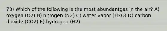 73) Which of the following is the most abundantgas in the air? A) oxygen (O2) B) nitrogen (N2) C) water vapor (H2O) D) carbon dioxide (CO2) E) hydrogen (H2)