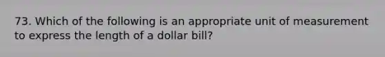 73. Which of the following is an appropriate unit of measurement to express the length of a dollar bill?