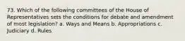 73. Which of the following committees of the House of Representatives sets the conditions for debate and amendment of most legislation? a. Ways and Means b. Appropriations c. Judiciary d. Rules