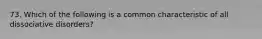 73. Which of the following is a common characteristic of all dissociative disorders?