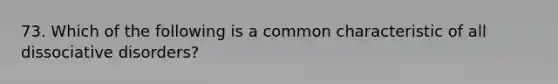 73. Which of the following is a common characteristic of all dissociative disorders?