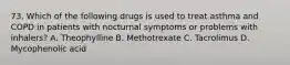 73. Which of the following drugs is used to treat asthma and COPD in patients with nocturnal symptoms or problems with inhalers? A. Theophylline B. Methotrexate C. Tacrolimus D. Mycophenolic acid