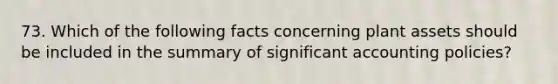 73. Which of the following facts concerning plant assets should be included in the summary of significant accounting policies?