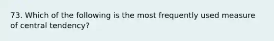 73. Which of the following is the most frequently used measure of central tendency?