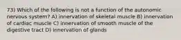 73) Which of the following is not a function of the autonomic nervous system? A) innervation of skeletal muscle B) innervation of cardiac muscle C) innervation of smooth muscle of the digestive tract D) innervation of glands