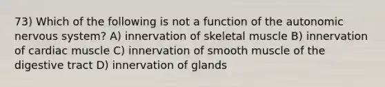 73) Which of the following is not a function of the autonomic nervous system? A) innervation of skeletal muscle B) innervation of cardiac muscle C) innervation of smooth muscle of the digestive tract D) innervation of glands