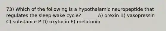 73) Which of the following is a hypothalamic neuropeptide that regulates the sleep-wake cycle? ______ A) orexin B) vasopressin C) substance P D) oxytocin E) melatonin