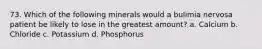 73. Which of the following minerals would a bulimia nervosa patient be likely to lose in the greatest amount? a. Calcium b. Chloride c. Potassium d. Phosphorus