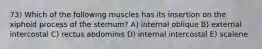 73) Which of the following muscles has its insertion on the xiphoid process of the sternum? A) internal oblique B) external intercostal C) rectus abdominis D) internal intercostal E) scalene